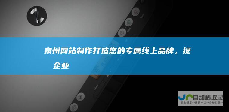 泉州网站制作：打造您的专属线上品牌，提升企业形象和业绩